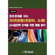 창조경제를 여는 3D프린팅(프린터 소재)신사업전략 모색을 위한 종합 분석(2015), IRS Global, IRS Global(IRS Global)