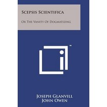 Scepsis Scientifica: Or the Vanity of Dogmatizing Paperback, Literary Licensing, LLC