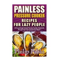 Painless Pressure Cooker Recipes for Lazy People: 50 Surprisingly Simple Pressure Cooker Cookbook Reci..., Createspace Independent Publishing Platform