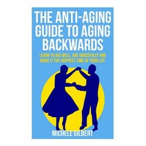 The Anti-Aging Guide to Aging Backwards: Learn to Age Well Age Gracefully and Make It the Happiest Ti..., Createspace Independent Publishing Platform