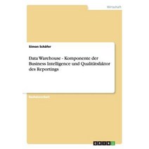 Data Warehouse. Komponente Der Business Intelligence Und Qualitatsfaktor Des Reportings, Grin Verlag Gmbh