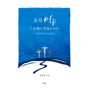 오직 믿음 그 오해와 진실을 말하다:성경으로 푸는 이신칭의, CLC(기독교문서선교회)